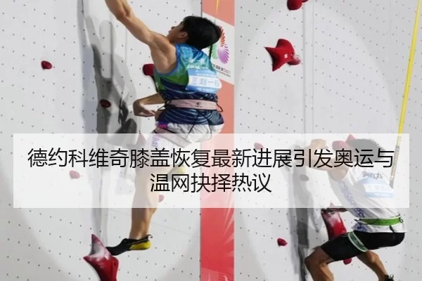 德约科维奇膝盖恢复最新进展引发奥运与温网抉择热议