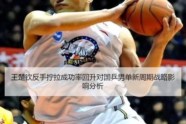 王楚钦反手拧拉成功率回升对国乒男单新周期战略影响分析