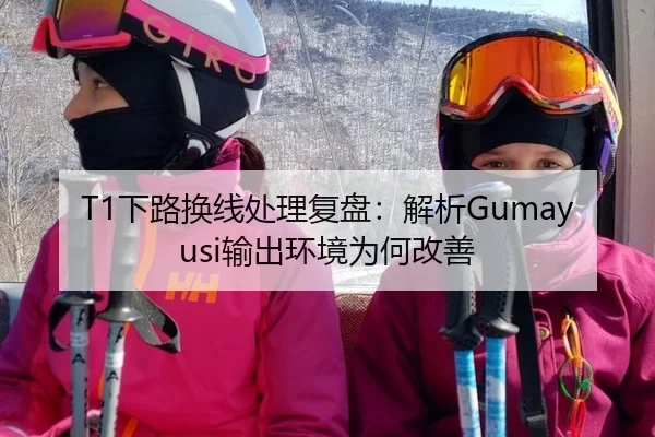 T1下路换线处理复盘：解析Gumayusi输出环境为何改善